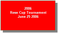 Text Box: 2006
Rose Cup Tournament
June 25 2006
 

