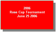 Text Box: 2006
Rose Cup Tournament
June 25 2006
&nbsp;
